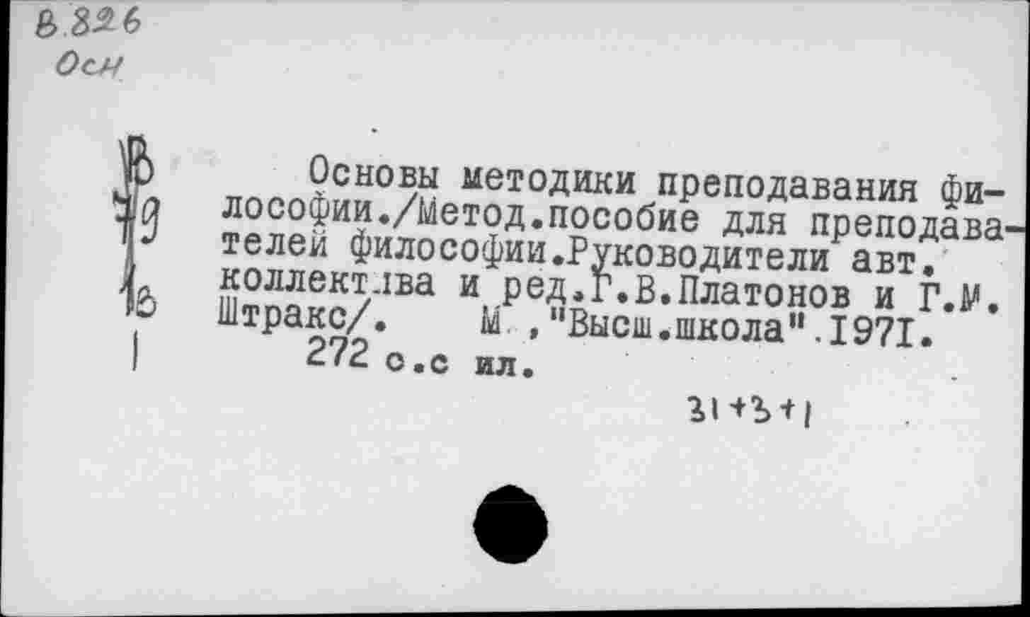 ﻿8>3^6
Оси
Основы методики преподавания Фи-
3	лософии./Метод,пособие для преподава
телеи философии.Руководители авт.
& К??ек/’1Ба и,.РеД*Г.В.Платонов и Г.М.
Штракс/. м.,"Высш.школа”.1971.
£'2 о.с ил.